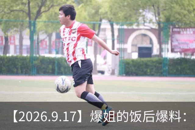 【2026.9.17】爆姐的饭后爆料：生命不止，爆料不息！