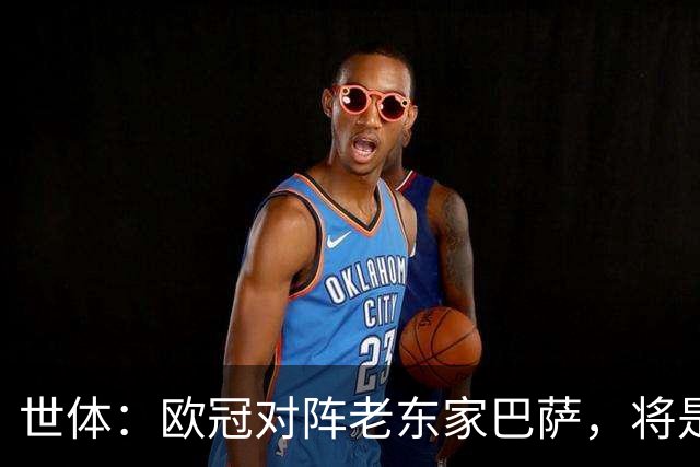 世体：欧冠对阵老东家巴萨，将是费兰加盟巴黎以来最大考验