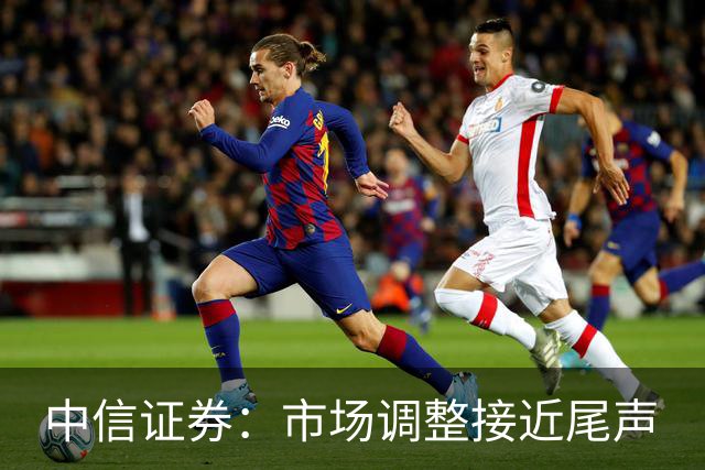 中信证券：市场调整接近尾声
