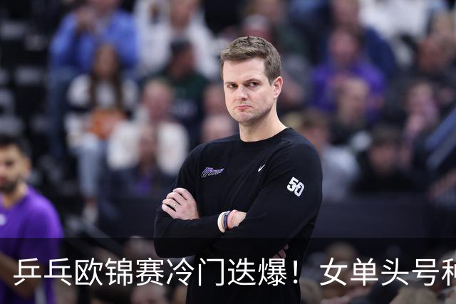 乒乓欧锦赛冷门迭爆！女单头号种子出局，大勒布伦4-2击败世乒赛冠军