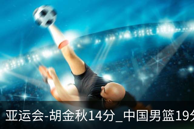 亚运会-胡金秋14分 中国男篮19分惨败日本无缘决赛
