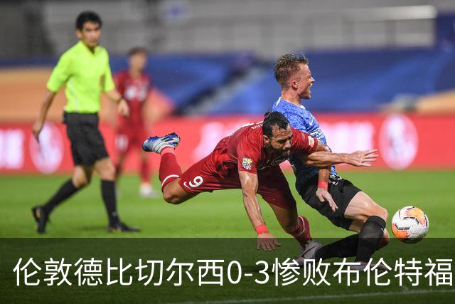 伦敦德比切尔西0-3惨败布伦特福德，控球占优难掩进攻乏力