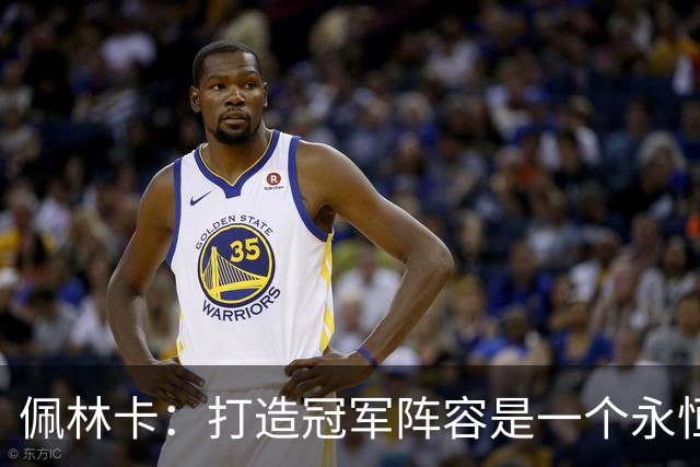 佩林卡：打造冠军阵容是一个永恒的过程 你永远做不完这份工作