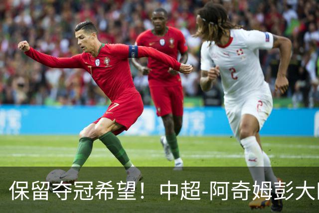 保留夺冠希望！中超-阿奇姆彭大四喜 英博4-0客胜西海岸