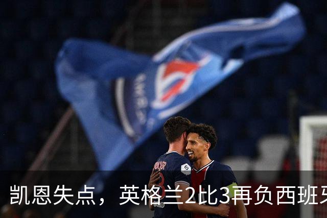 凯恩失点，英格兰2比3再负西班牙，39场不败差距在哪