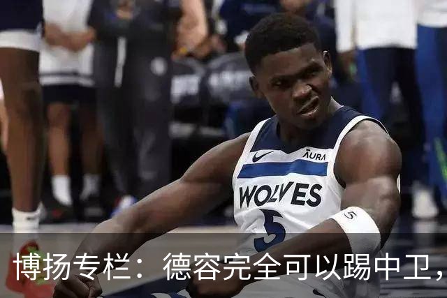 博扬专栏：德容完全可以踢中卫，他还能与罗德里互换位置