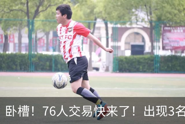 卧槽！76人交易快来了！出现3名交易候选人...