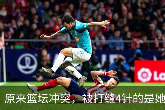 原来篮坛冲突，被打缝4针的是她，是三人女篮国家队成员还是队长