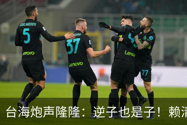 台海炮声隆隆：逆子也是子！赖清德肯认错，祖国母亲可给一次机会