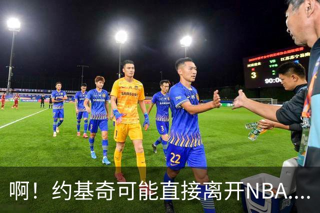 啊！约基奇可能直接离开NBA....