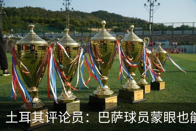 土耳其评论员：巴萨球员蒙眼也能踢传控，加拉塔萨雷绝不能留空当