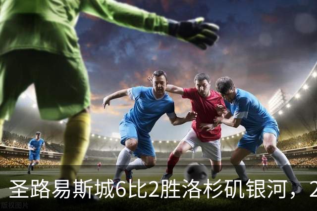 圣路易斯城6比2胜洛杉矶银河，20场不败追平MLS纪录