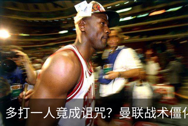 多打一人竟成诅咒？曼联战术僵化与自满心态酿苦果