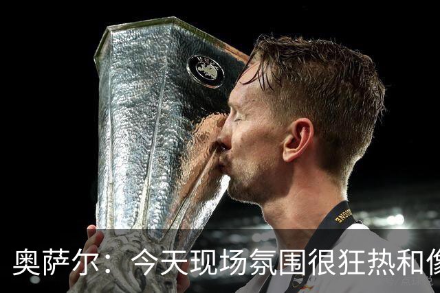奥萨尔：今天现场氛围很狂热&像打季后赛一样 球迷太给力了