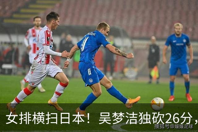 女排横扫日本！吴梦洁独砍26分，庄宇珊郭中楠齐发挥，张籽萱关键