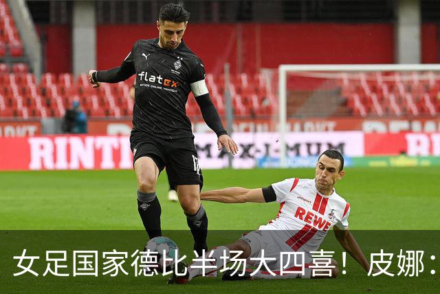 女足国家德比半场大四喜！皮娜：这是我永远不会忘记的日子