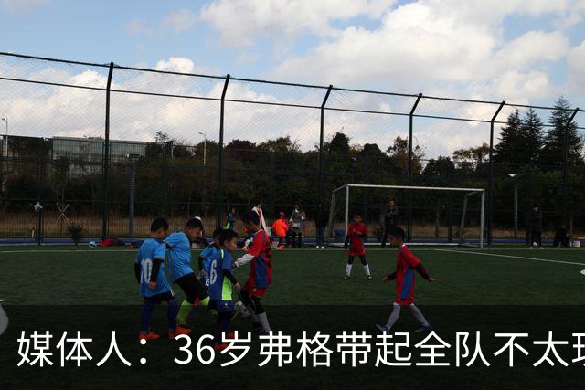 媒体人：36岁弗格带起全队不太现实 阿祖布克自主进攻能力差技术糙