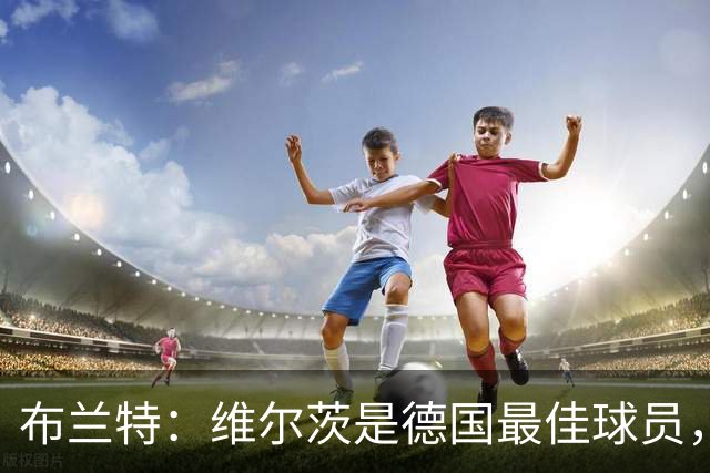 布兰特：维尔茨是德国最佳球员，我不认为他需要换俱乐部