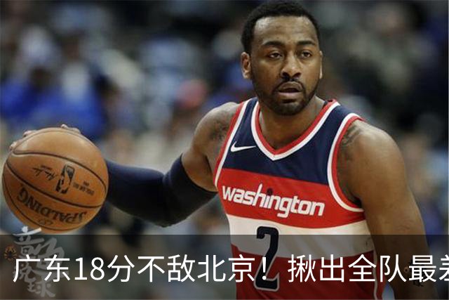 广东18分不敌北京！揪出全队最差三人，球迷：难怪当初杜锋点名批