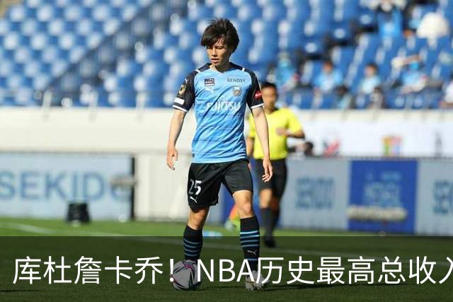 库杜詹卡乔！NBA历史最高总收入！！