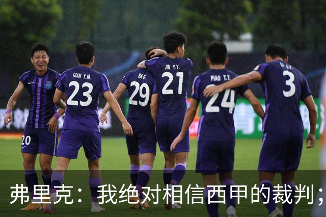 弗里克：我绝对相信西甲的裁判；今天我们练了定位球防守