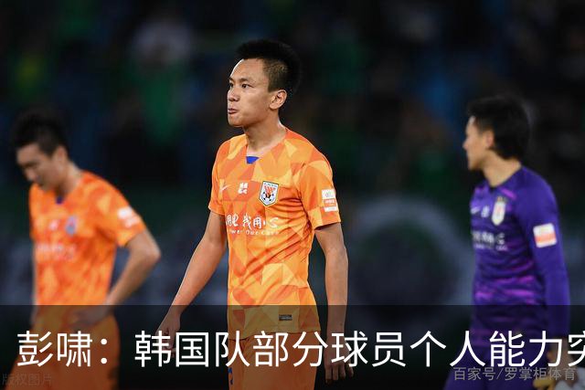 彭啸：韩国队部分球员个人能力突出，与这种对手交锋学到很多