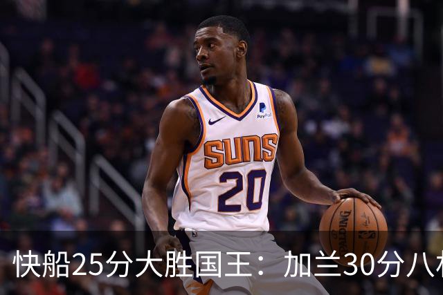 快船25分大胜国王：加兰30分八村垒首秀13中3 小萨14+18+8
