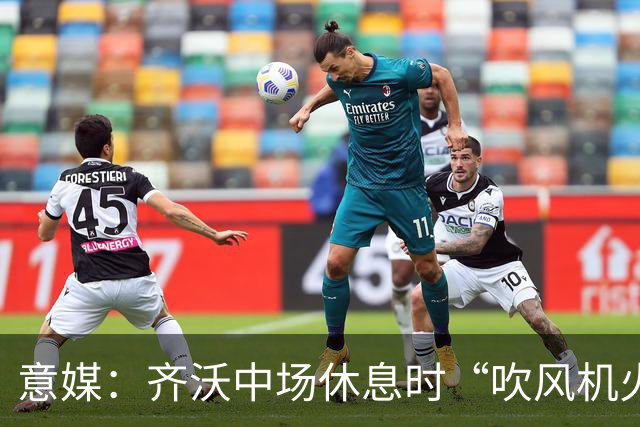 意媒：齐沃中场休息时“吹风机火力全开”，以至于嗓子喊哑了