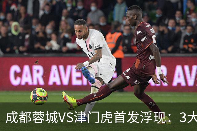 成都蓉城VS津门虎首发浮现：3大主力停赛，茹萨+罗慕洛领衔，王子铭冲锋