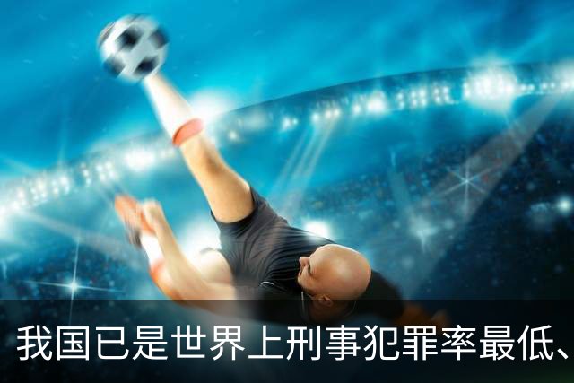 我国已是世界上刑事犯罪率最低、命案发案率最低的国家之一