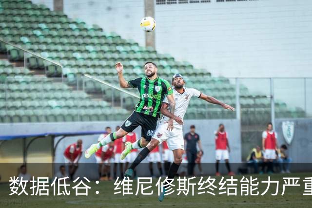 数据低谷：维尼修斯终结能力严重滑坡，禁赛窗口或将改变皇马边路格局