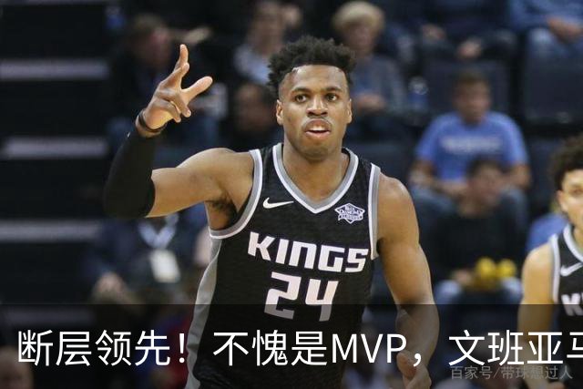 断层领先！不愧是MVP，文班亚马不冤