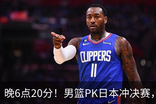 晚6点20分！男篮PK日本冲决赛，核心胜负手明确，郭士强勿重蹈覆辙