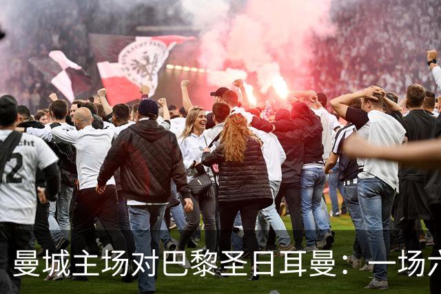 曼城主场对巴黎圣日耳曼：一场六球比赛与看台上的怒火