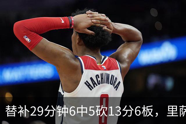 替补29分钟6中5砍13分6板，里萨谢正负值+16