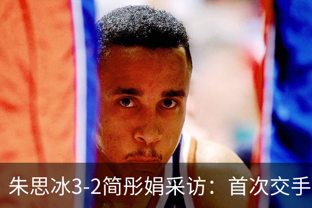 朱思冰3-2简彤娟采访：首次交手被纠缠，对蒯曼彼此熟悉打好自己