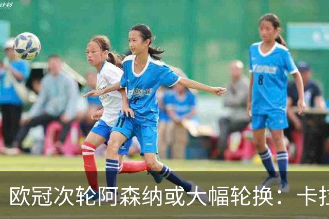 欧冠次轮阿森纳或大幅轮换：卡拉菲奥里让位，约克雷斯有望首发