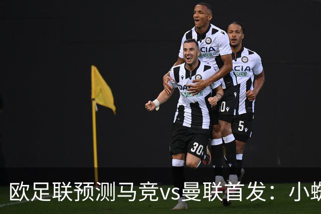 欧足联预测马竞vs曼联首发：小蜘蛛替补；巴莱巴 拉什福德首发