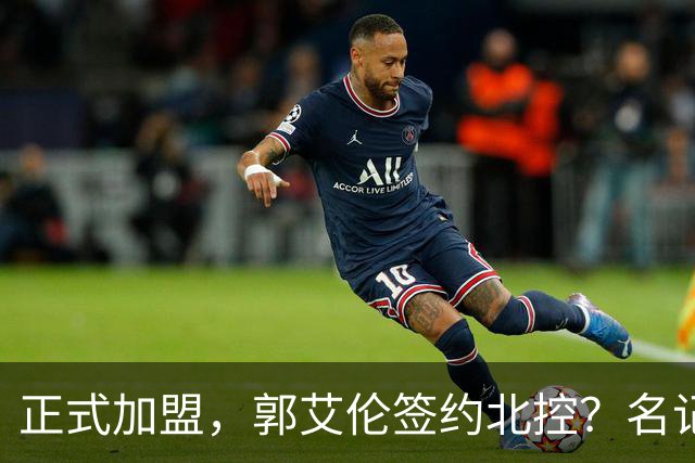 正式加盟，郭艾伦签约北控？名记曝真相，注册规则解读！