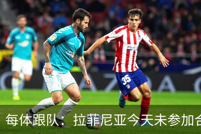 每体跟队：拉菲尼亚今天未参加合练，出战赫塔费仍然存疑