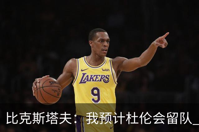 比克斯塔夫：我预计杜伦会留队 对于他会归队这一点我没有怀疑过