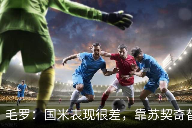 毛罗：国米表现很差，靠苏契奇替补出场才赢球说明球队有问题
