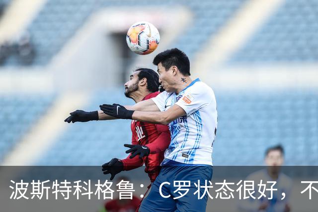 波斯特科格鲁：C罗状态很好，不愿评论他在国家队的风波
