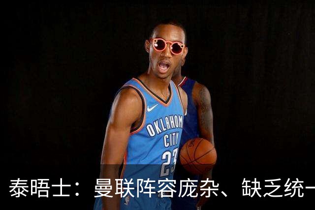泰晤士：曼联阵容庞杂、缺乏统一思路，不适应英超目前的方向