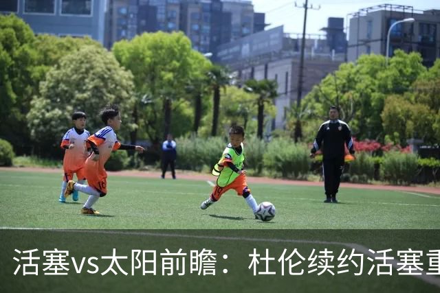 活塞vs太阳前瞻：杜伦续约活塞重整旗鼓，太阳力争制造悬念