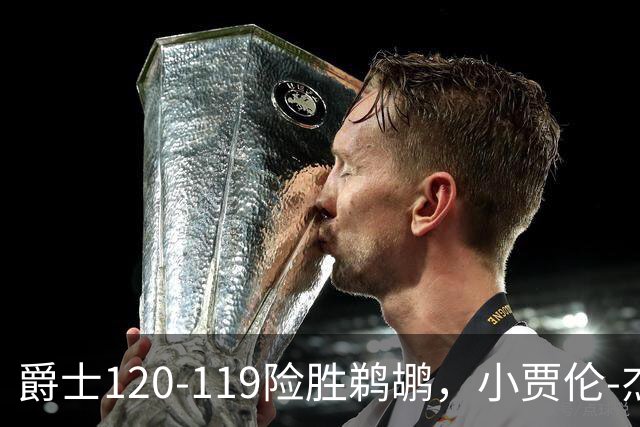 爵士120-119险胜鹈鹕，小贾伦-杰克逊24+10，穆雷错失绝杀