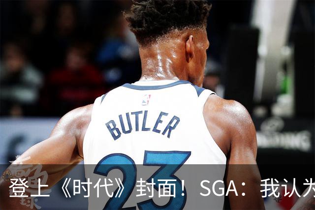 登上《时代》封面！SGA：我认为我就是NBA最好的球员