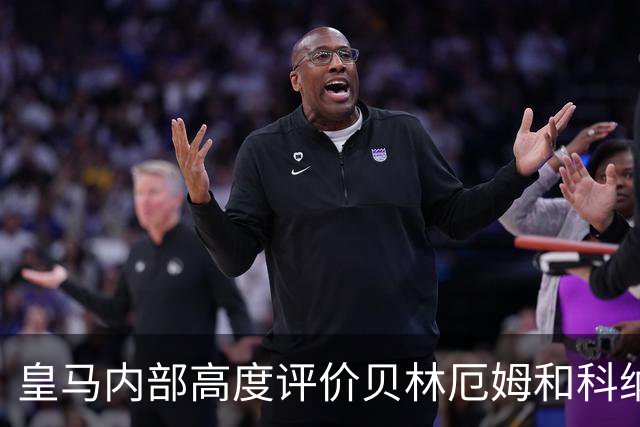 皇马内部高度评价贝林厄姆和科纳特：纪律性与生活方式获认可