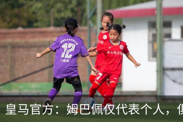 皇马官方：姆巴佩仅代表个人，俱乐部和中国赞助商合作照常