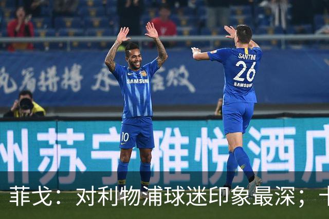 菲戈：对利物浦球迷印象最深；卡洛斯和马尔蒂尼最难对付